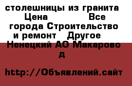 столешницы из гранита › Цена ­ 17 000 - Все города Строительство и ремонт » Другое   . Ненецкий АО,Макарово д.